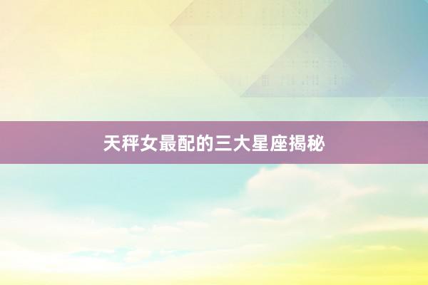 天秤女最配的三大星座揭秘