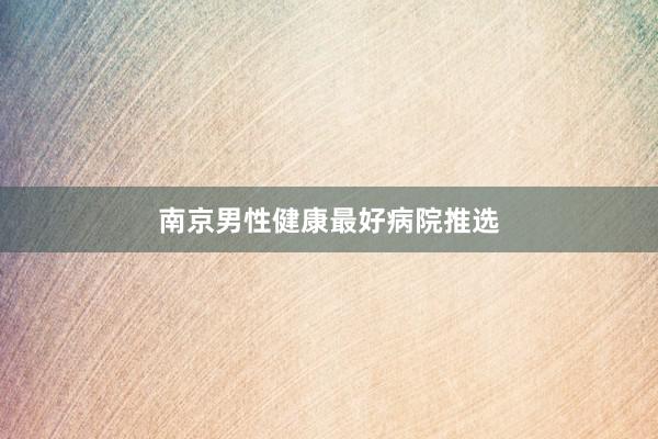 南京男性健康最好病院推选