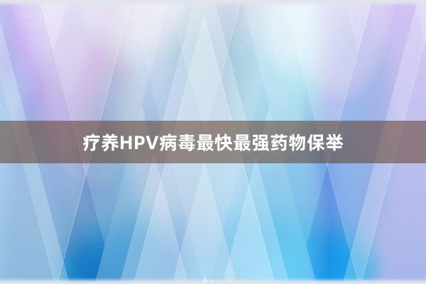疗养HPV病毒最快最强药物保举