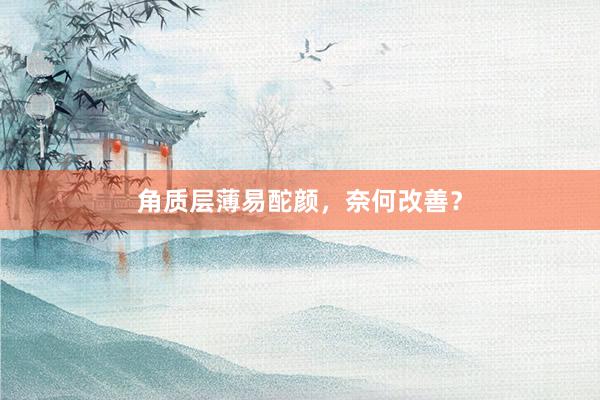角质层薄易酡颜，奈何改善？