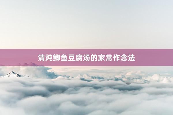 清炖鲫鱼豆腐汤的家常作念法
