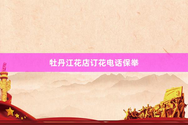 牡丹江花店订花电话保举