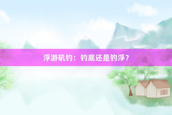 浮游矶钓：钓底还是钓浮？