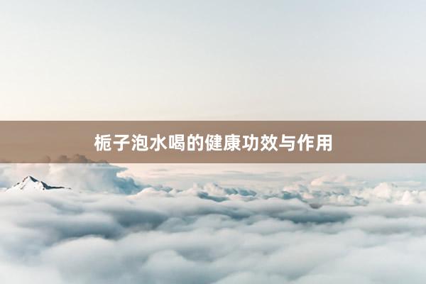 栀子泡水喝的健康功效与作用