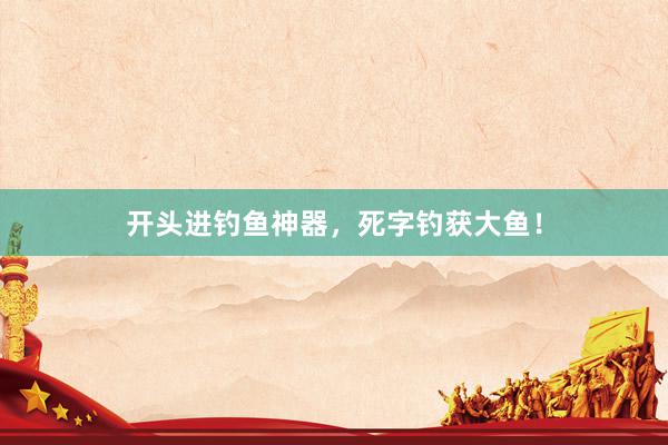 开头进钓鱼神器，死字钓获大鱼！