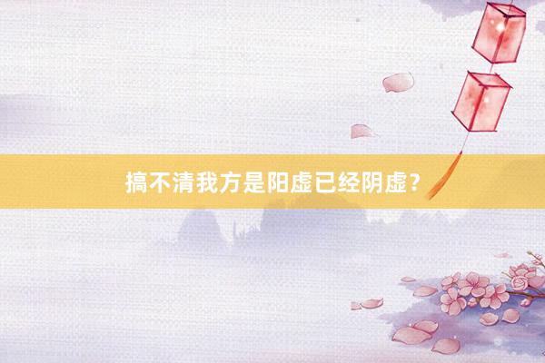 搞不清我方是阳虚已经阴虚？